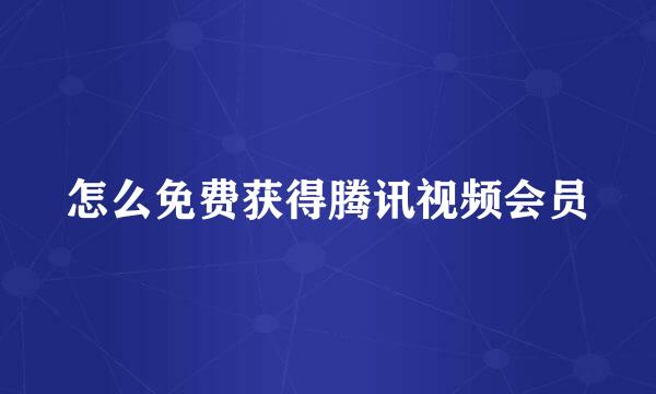 怎么免费获得腾讯视频会员