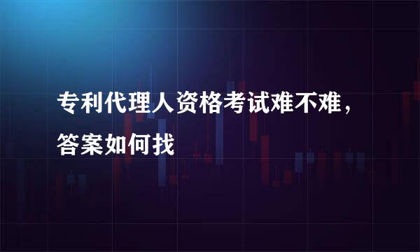 专利代理人资格考试难不难，答案如何找