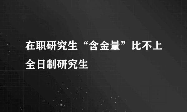 在职研究生“含金量”比不上全日制研究生