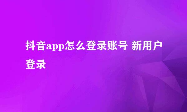 抖音app怎么登录账号 新用户登录