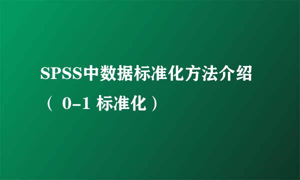 SPSS中数据标准化方法介绍（ 0-1 标准化）
