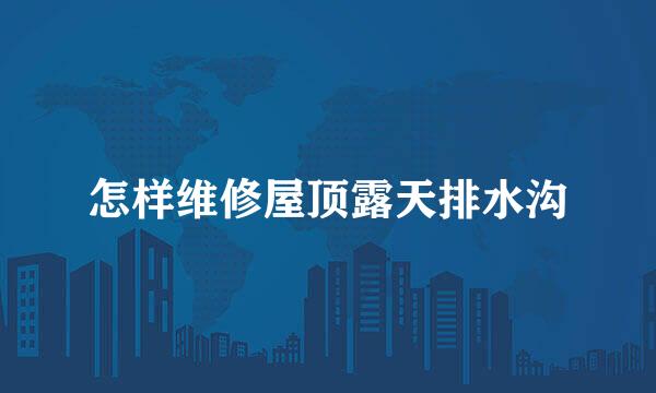 怎样维修屋顶露天排水沟
