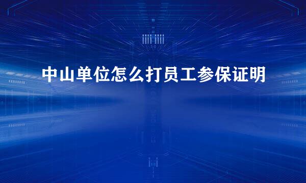 中山单位怎么打员工参保证明