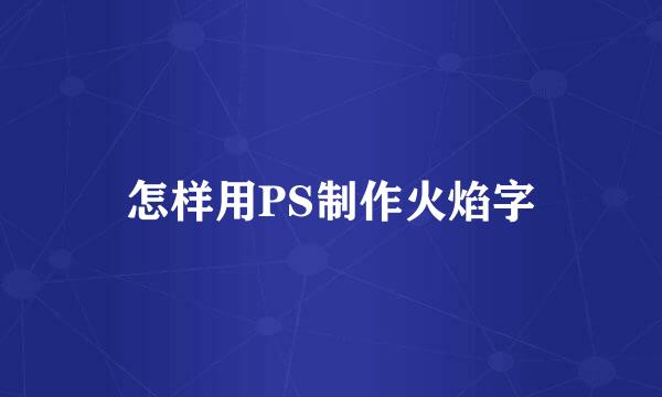 怎样用PS制作火焰字
