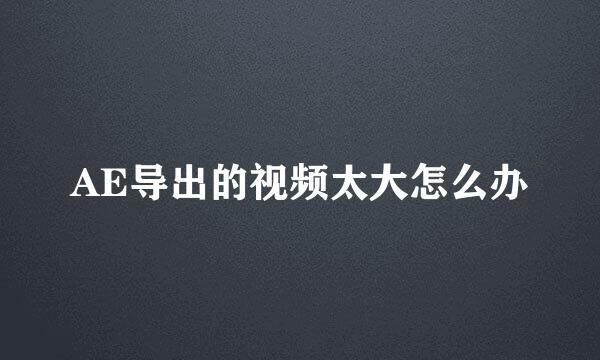 AE导出的视频太大怎么办