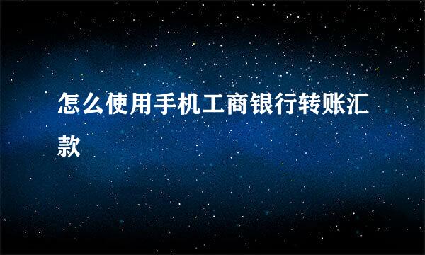 怎么使用手机工商银行转账汇款
