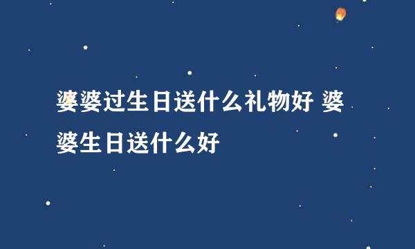 婆婆过生日送什么礼物好 婆婆生日送什么好