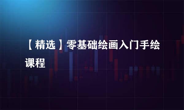 【精选】零基础绘画入门手绘课程