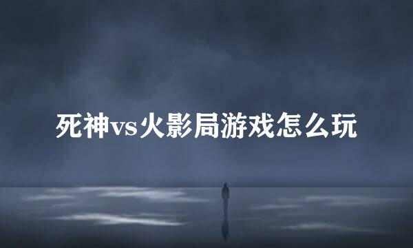 死神vs火影局游戏怎么玩
