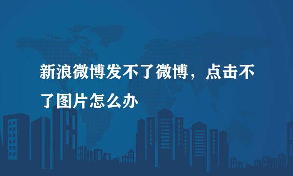 新浪微博发不了微博，点击不了图片怎么办