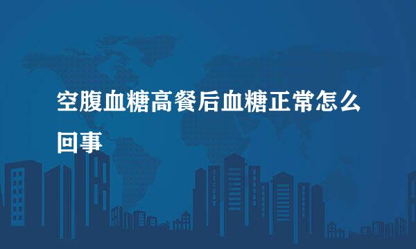 空腹血糖高餐后血糖正常怎么回事