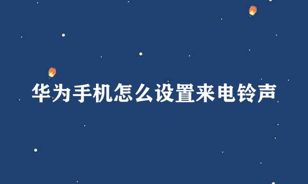 华为手机怎么设置来电铃声