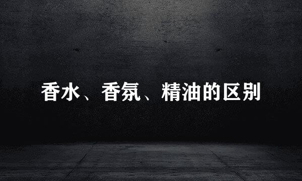 香水、香氛、精油的区别