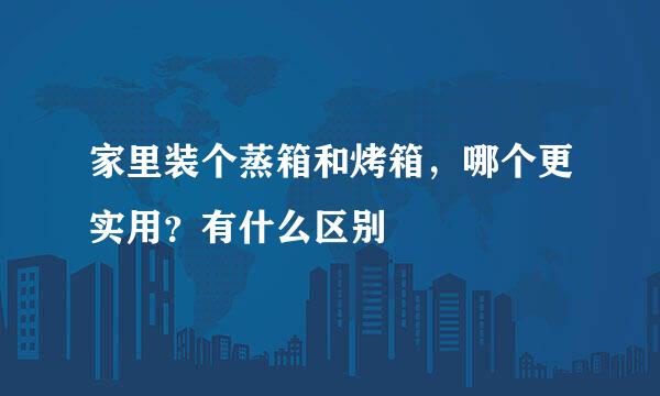 家里装个蒸箱和烤箱，哪个更实用？有什么区别