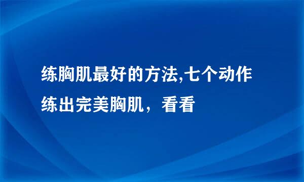练胸肌最好的方法,七个动作练出完美胸肌，看看