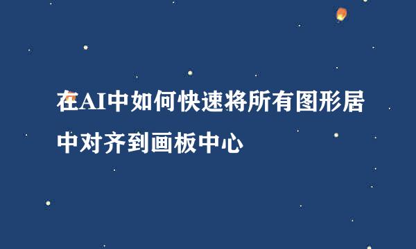 在AI中如何快速将所有图形居中对齐到画板中心