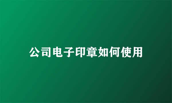 公司电子印章如何使用