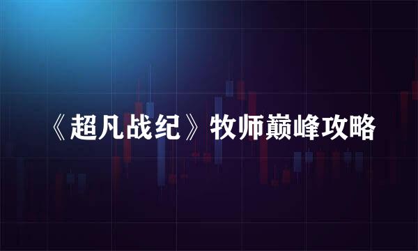 《超凡战纪》牧师巅峰攻略