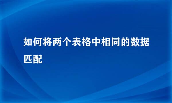 如何将两个表格中相同的数据匹配