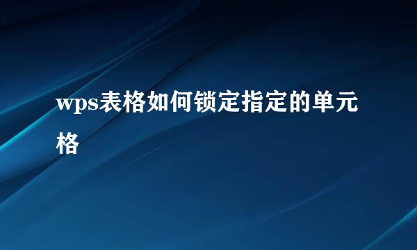 wps表格如何锁定指定的单元格
