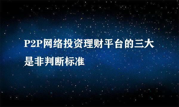 P2P网络投资理财平台的三大是非判断标准