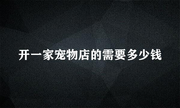 开一家宠物店的需要多少钱
