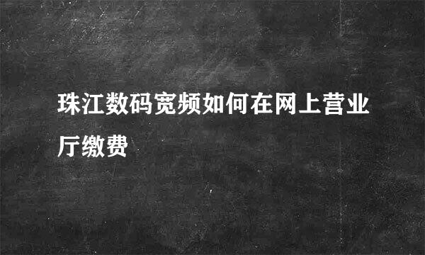 珠江数码宽频如何在网上营业厅缴费