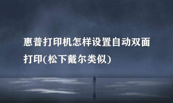 惠普打印机怎样设置自动双面打印(松下戴尔类似)