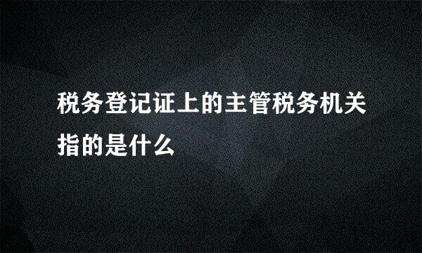 税务登记证上的主管税务机关指的是什么