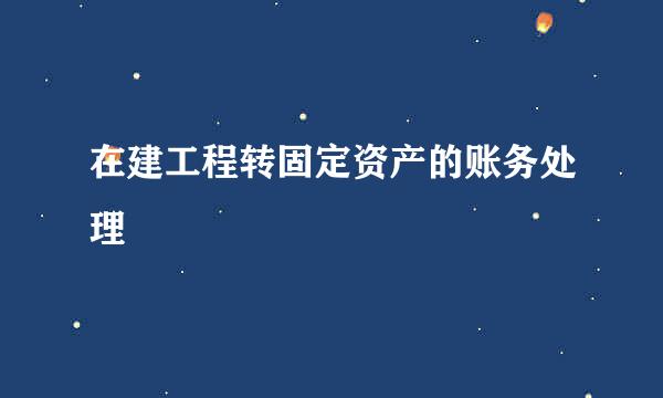 在建工程转固定资产的账务处理