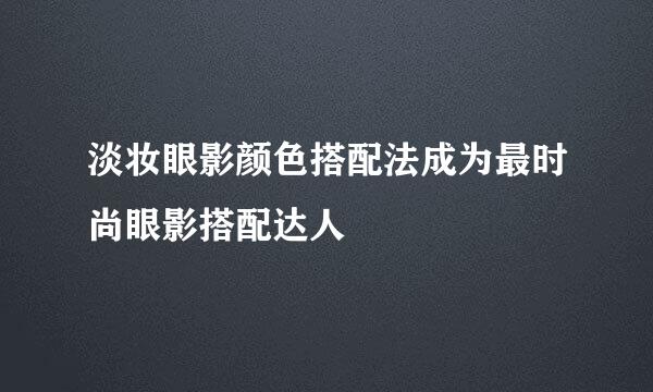 淡妆眼影颜色搭配法成为最时尚眼影搭配达人