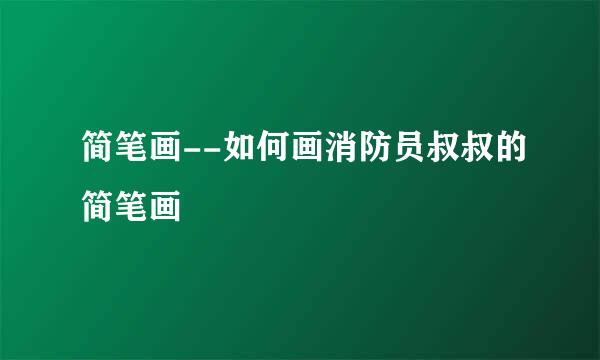 简笔画--如何画消防员叔叔的简笔画