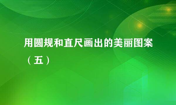 用圆规和直尺画出的美丽图案（五）