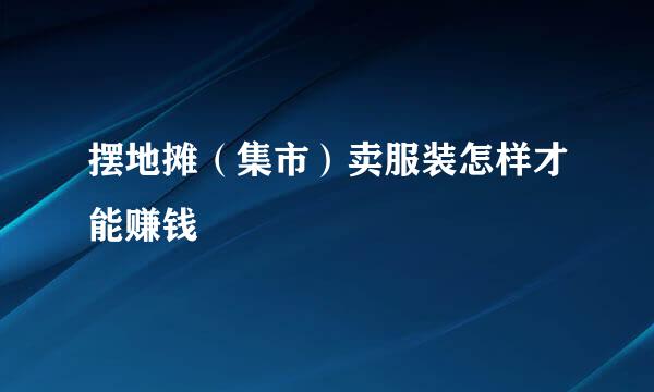 摆地摊（集市）卖服装怎样才能赚钱