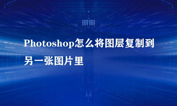 Photoshop怎么将图层复制到另一张图片里