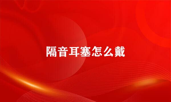 隔音耳塞怎么戴