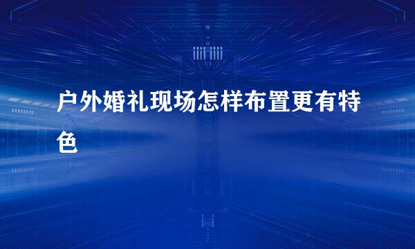 户外婚礼现场怎样布置更有特色