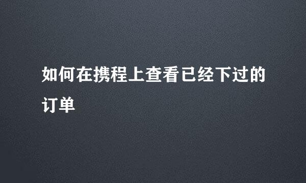 如何在携程上查看已经下过的订单
