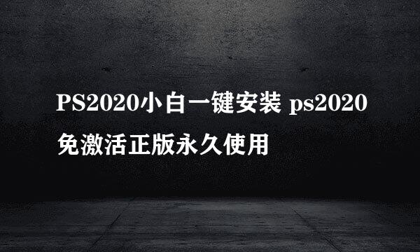 PS2020小白一键安装 ps2020免激活正版永久使用