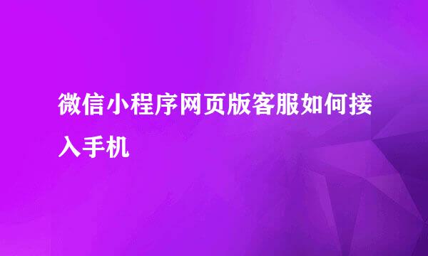 微信小程序网页版客服如何接入手机