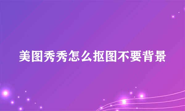 美图秀秀怎么抠图不要背景