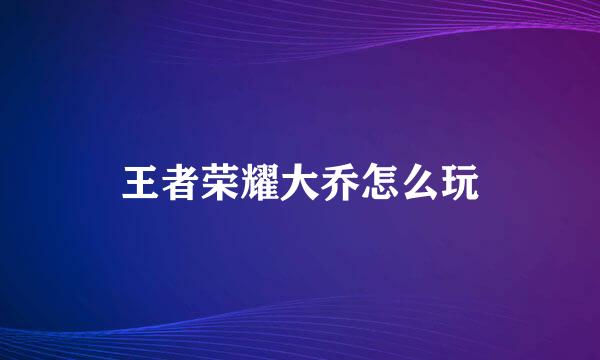 王者荣耀大乔怎么玩