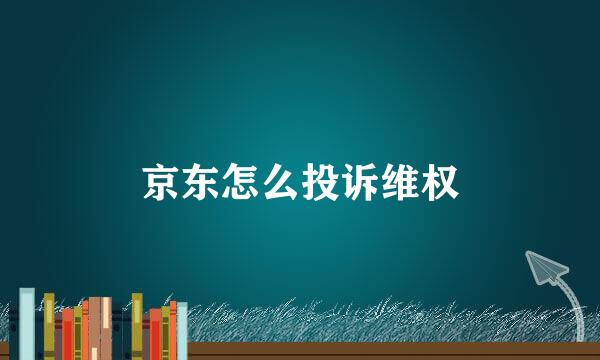 京东怎么投诉维权