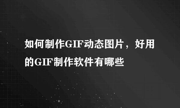 如何制作GIF动态图片，好用的GIF制作软件有哪些
