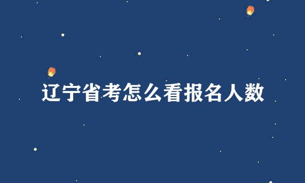 辽宁省考怎么看报名人数