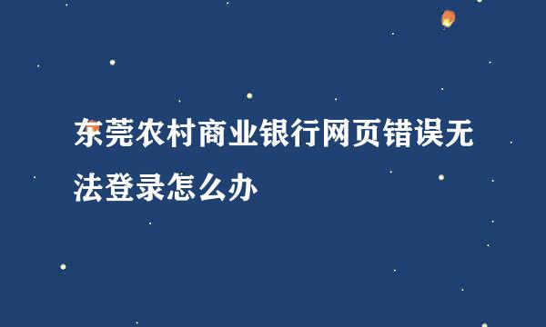 东莞农村商业银行网页错误无法登录怎么办