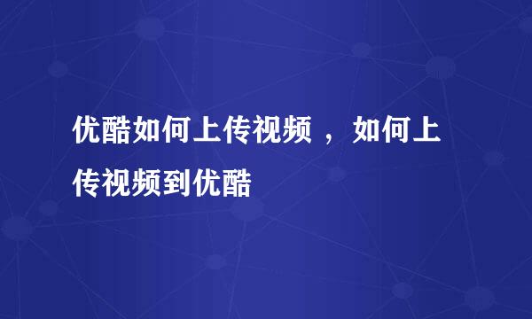优酷如何上传视频 ，如何上传视频到优酷