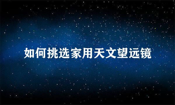 如何挑选家用天文望远镜
