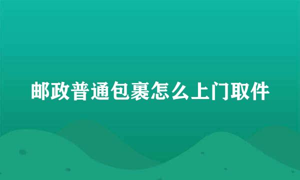 邮政普通包裹怎么上门取件
