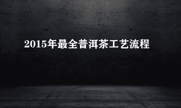 2015年最全普洱茶工艺流程